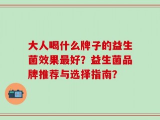 大人喝什么牌子的益生菌效果最好？益生菌品牌推荐与选择指南？