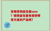 安徽宠物益生菌oem？锦旗益生菌有提供哪些方面的产品呢？