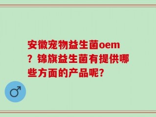 安徽宠物益生菌oem？锦旗益生菌有提供哪些方面的产品呢？