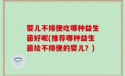 婴儿不排便吃哪种益生菌好呢(推荐哪种益生菌给不排便的婴儿？)