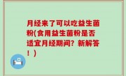 月经来了可以吃益生菌粉(食用益生菌粉是否适宜月经期间？新解答！)