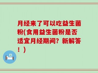 月经来了可以吃益生菌粉(食用益生菌粉是否适宜月经期间？新解答！)
