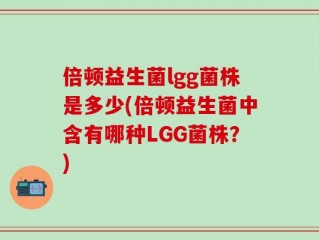 倍顿益生菌lgg菌株是多少(倍顿益生菌中含有哪种LGG菌株？)