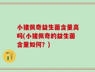 小猪佩奇益生菌含量高吗(小猪佩奇的益生菌含量如何？)