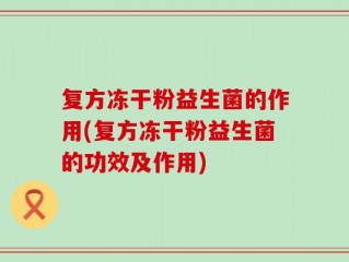 复方冻干粉益生菌的作用(复方冻干粉益生菌的功效及作用)