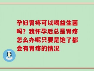 孕妇胃疼可以喝益生菌吗？我怀孕后总是胃疼怎么办呢只要是饱了都会有胃疼的情况