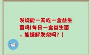 发烧能一天吃一盒益生菌吗(每日一盒益生菌，能缓解发烧吗？)