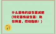 什么菌株的益生菌减肥(特定菌株益生菌：助你降重，燃烧脂肪！)