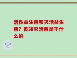 活性益生菌和灭活益生菌？乾翊灭活菌是干什么的