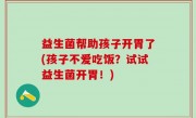 益生菌帮助孩子开胃了(孩子不爱吃饭？试试益生菌开胃！)