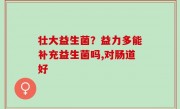 壮大益生菌？益力多能补充益生菌吗,对肠道好