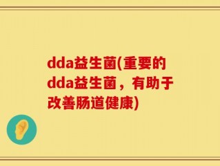dda益生菌(重要的dda益生菌，有助于改善肠道健康)