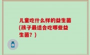 儿童吃什么样的益生菌(孩子最适合吃哪些益生菌？)