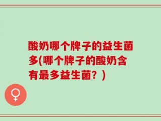 酸奶哪个牌子的益生菌多(哪个牌子的酸奶含有最多益生菌？)