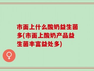 市面上什么酸奶益生菌多(市面上酸奶产品益生菌丰富益处多)