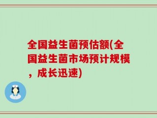 全国益生菌预估额(全国益生菌市场预计规模，成长迅速)
