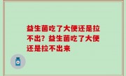 益生菌吃了大便还是拉不出？益生菌吃了大便还是拉不出来