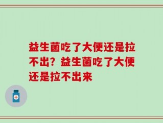 益生菌吃了大便还是拉不出？益生菌吃了大便还是拉不出来