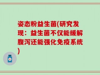 姿态粉益生菌(研究发现：益生菌不仅能缓解腹泻还能强化免疫系统)