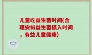 儿童吃益生菌时间(合理安排益生菌摄入时间，有益儿童健康)