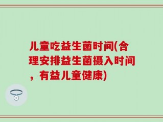 儿童吃益生菌时间(合理安排益生菌摄入时间，有益儿童健康)