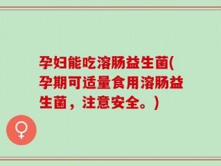 孕妇能吃溶肠益生菌(孕期可适量食用溶肠益生菌，注意安全。)