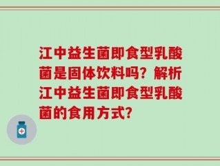 江中益生菌即食型乳酸菌是固体饮料吗？解析江中益生菌即食型乳酸菌的食用方式？