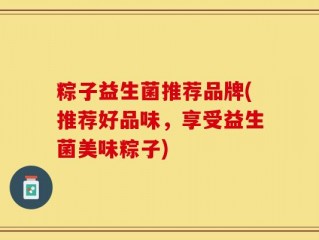 粽子益生菌推荐品牌(推荐好品味，享受益生菌美味粽子)