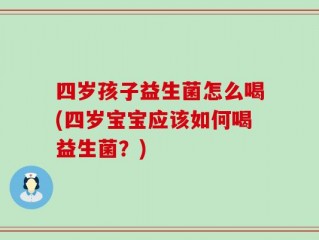四岁孩子益生菌怎么喝(四岁宝宝应该如何喝益生菌？)