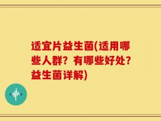 适宜片益生菌(适用哪些人群？有哪些好处？益生菌详解)