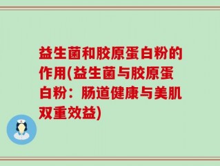益生菌和胶原蛋白粉的作用(益生菌与胶原蛋白粉：肠道健康与美肌双重效益)