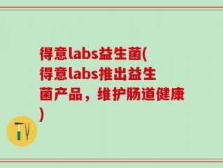 得意labs益生菌(得意labs推出益生菌产品，维护肠道健康)