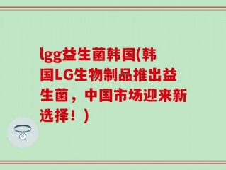 lgg益生菌韩国(韩国LG生物制品推出益生菌，中国市场迎来新选择！)