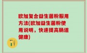 欧加复合益生菌粉服用方法(欧加益生菌粉使用说明，快速提高肠道健康)