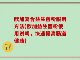 欧加复合益生菌粉服用方法(欧加益生菌粉使用说明，快速提高肠道健康)