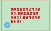 鹦鹉益生菌用过可以放多久(鹦鹉益生菌保质期多久？最长可保存多长时间？)