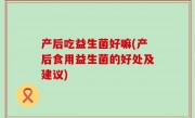 产后吃益生菌好嘛(产后食用益生菌的好处及建议)