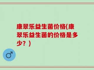康翠乐益生菌价格(康翠乐益生菌的价格是多少？)