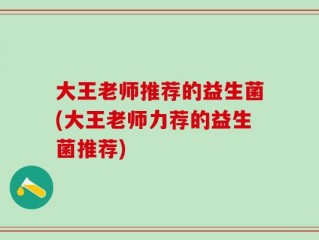 大王老师推荐的益生菌(大王老师力荐的益生菌推荐)