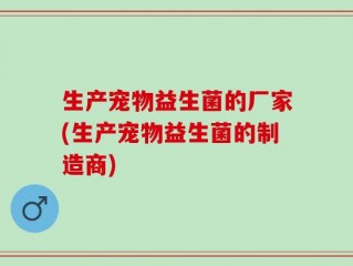 生产宠物益生菌的厂家(生产宠物益生菌的制造商)