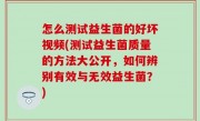 怎么测试益生菌的好坏视频(测试益生菌质量的方法大公开，如何辨别有效与无效益生菌？)