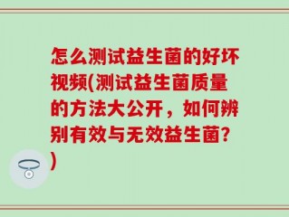 怎么测试益生菌的好坏视频(测试益生菌质量的方法大公开，如何辨别有效与无效益生菌？)