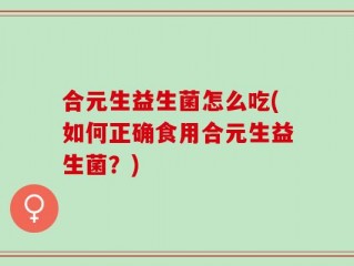 合元生益生菌怎么吃(如何正确食用合元生益生菌？)