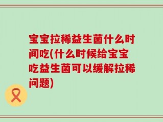 宝宝拉稀益生菌什么时间吃(什么时候给宝宝吃益生菌可以缓解拉稀问题)