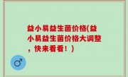 益小易益生菌价格(益小易益生菌价格大调整，快来看看！)