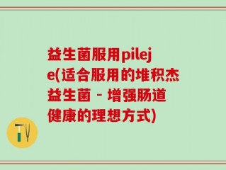 益生菌服用pileje(适合服用的堆积杰益生菌 - 增强肠道健康的理想方式)