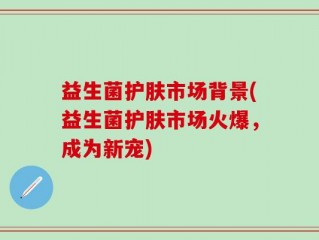 益生菌护肤市场背景(益生菌护肤市场火爆，成为新宠)