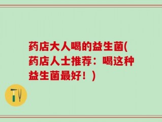 药店大人喝的益生菌(药店人士推荐：喝这种益生菌最好！)