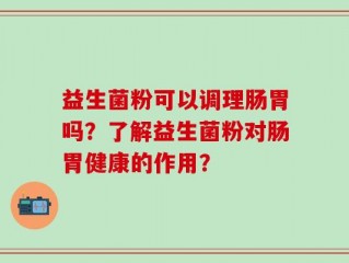 益生菌粉可以调理肠胃吗？了解益生菌粉对肠胃健康的作用？