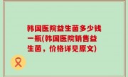 韩国医院益生菌多少钱一瓶(韩国医院销售益生菌，价格详见原文)